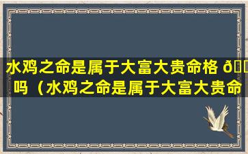 水鸡之命是属于大富大贵命格 🐘 吗（水鸡之命是属于大富大贵命格吗为什么）